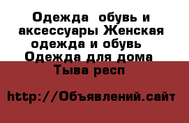 Одежда, обувь и аксессуары Женская одежда и обувь - Одежда для дома. Тыва респ.